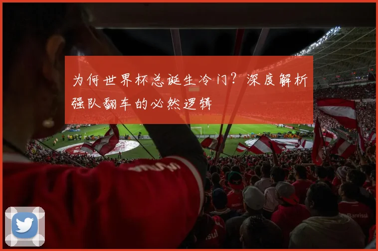 为何世界杯总诞生冷门?深度解析强队翻车的必然逻辑