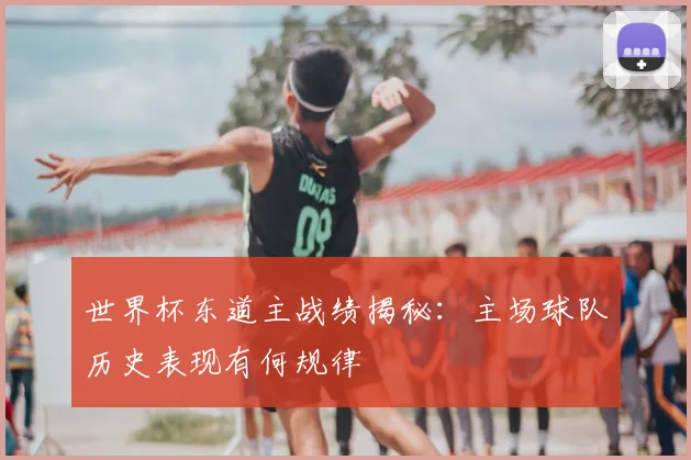 世界杯东道主战绩揭秘：主场球队历史表现有何规律