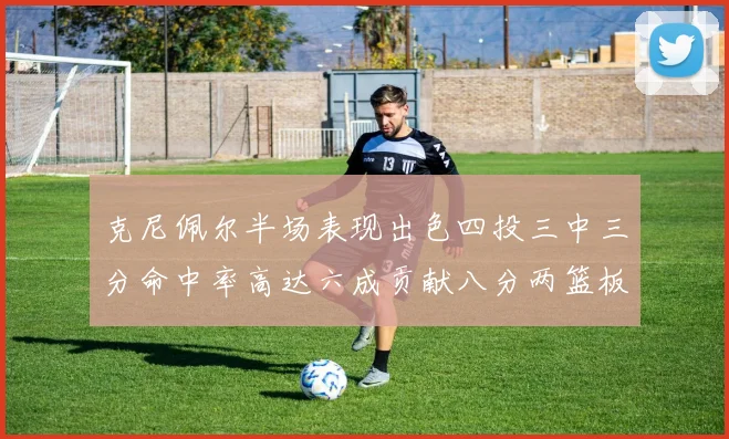克尼佩尔半场表现出色四投三中三分命中率高达六成贡献八分两篮板