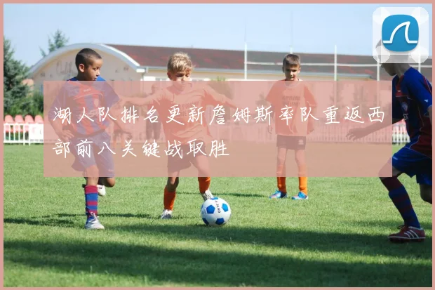 湖人队排名更新詹姆斯率队重返西部前八关键战取胜