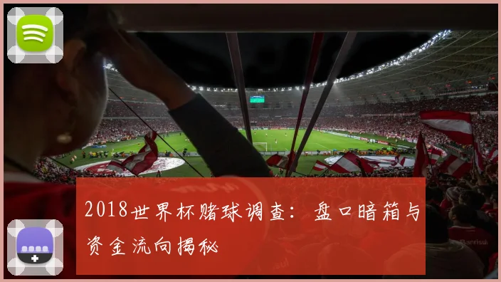 2018世界杯赌球调查：盘口暗箱与资金流向揭秘