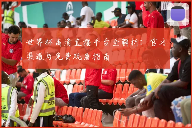 世界杯高清直播平台全解析：官方渠道与免费观看指南