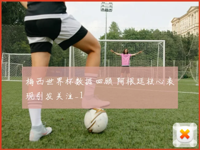 梅西世界杯数据回顾 阿根廷核心表现引发关注_1