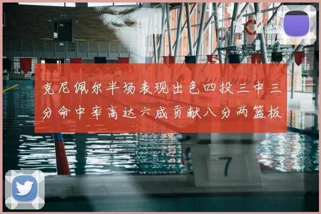 克尼佩尔半场表现出色四投三中三分命中率高达六成贡献八分两篮板