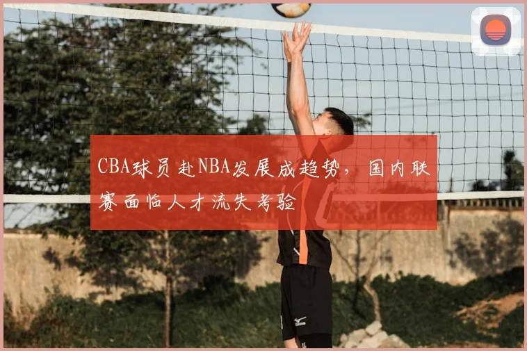 CBA球员赴NBA发展成趋势，国内联赛面临人才流失考验