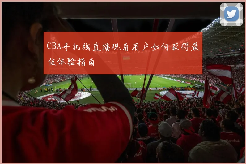 CBA手机线直播观看用户如何获得最佳体验指南