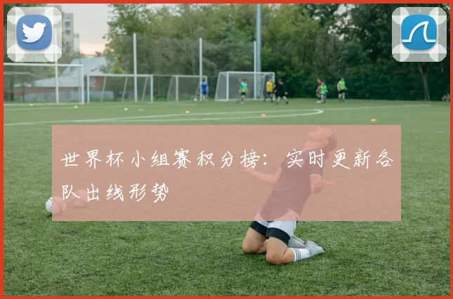 世界杯小组赛积分榜：实时更新各队出线形势