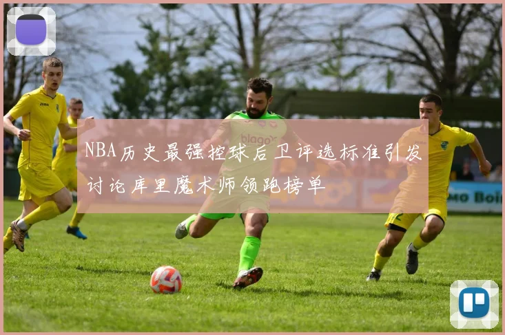 NBA历史最强控球后卫评选标准引发讨论库里魔术师领跑榜单