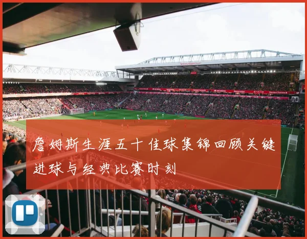詹姆斯生涯五十佳球集锦回顾关键进球与经典比赛时刻