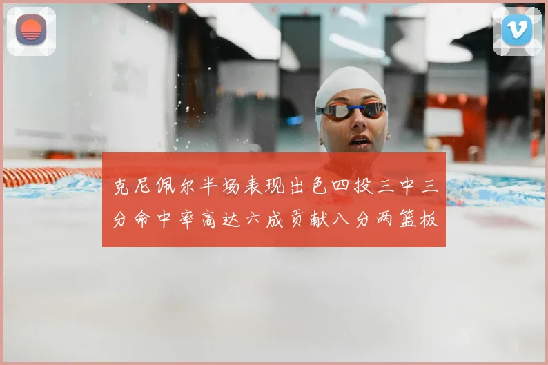 克尼佩尔半场表现出色四投三中三分命中率高达六成贡献八分两篮板