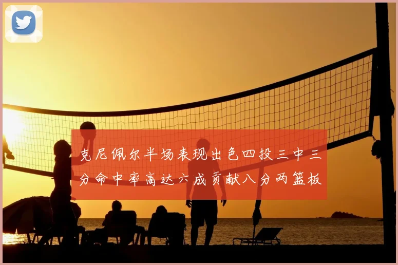 克尼佩尔半场表现出色四投三中三分命中率高达六成贡献八分两篮板