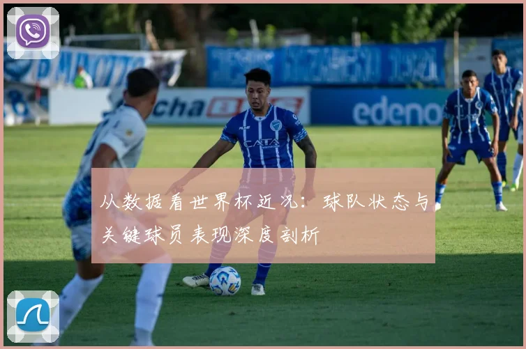 从数据看世界杯近况:球队状态与关键球员表现深度剖析
