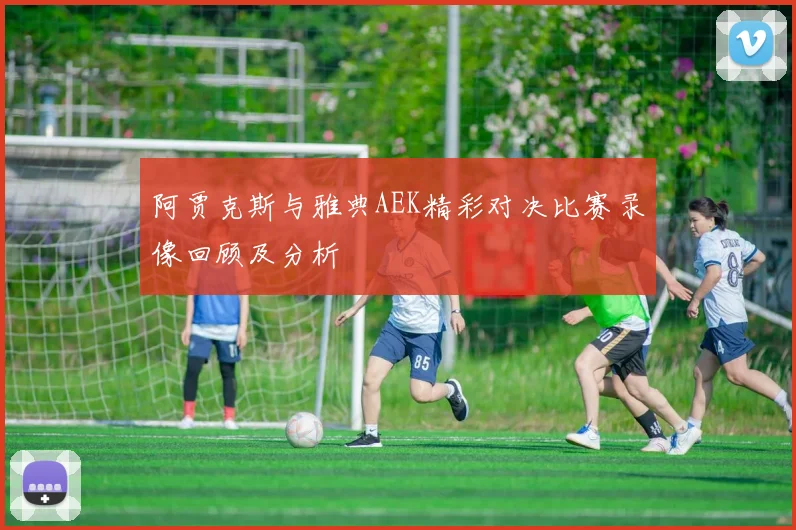 阿贾克斯与雅典AEK精彩对决比赛录像回顾及分析