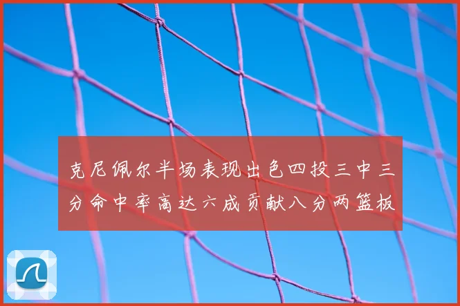 克尼佩尔半场表现出色四投三中三分命中率高达六成贡献八分两篮板