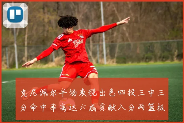 克尼佩尔半场表现出色四投三中三分命中率高达六成贡献八分两篮板