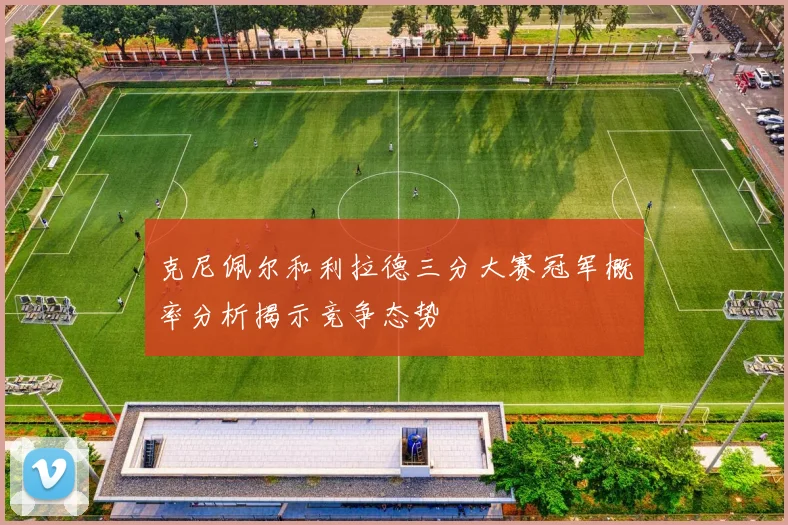克尼佩尔和利拉德三分大赛冠军概率分析揭示竞争态势