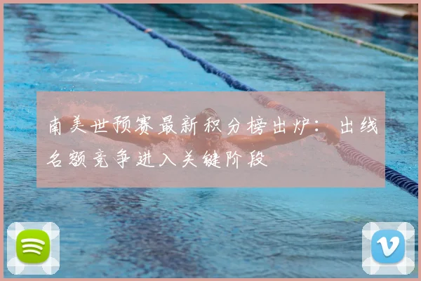 南美世预赛最新积分榜出炉：出线名额竞争进入关键阶段