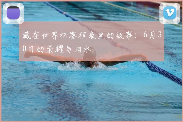藏在世界杯赛程表里的故事：6月30日的荣耀与泪水