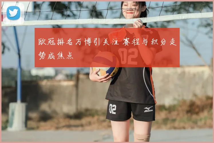 欧冠排名万博引关注 赛程与积分走势成焦点
