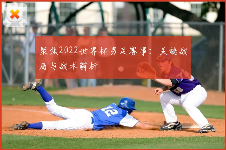 聚焦2022世界杯男足赛事：关键战局与战术解析