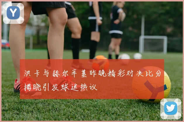 洪卡与赫尔辛基昨晚精彩对决比分揭晓引发球迷热议