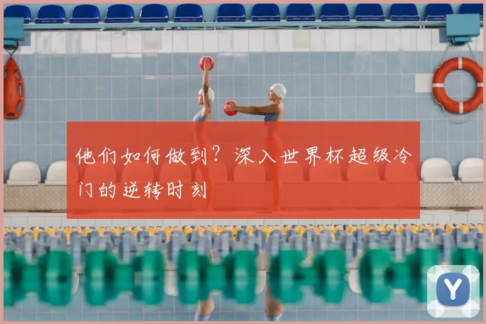他们如何做到？深入世界杯超级冷门的逆转时刻
