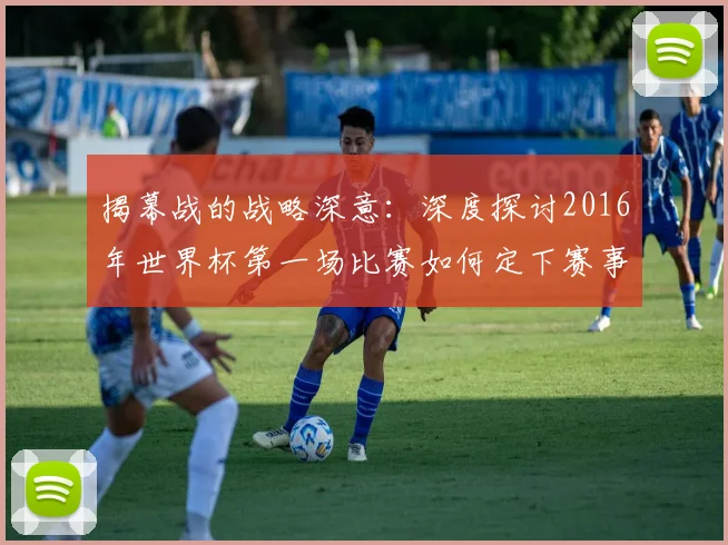 揭幕战的战略深意：深度探讨2016年世界杯第一场比赛如何定下赛事基调