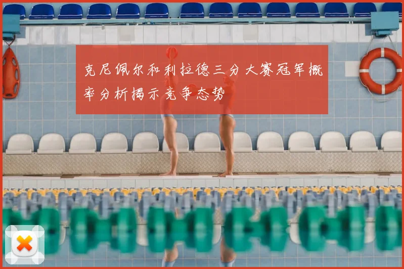 克尼佩尔和利拉德三分大赛冠军概率分析揭示竞争态势