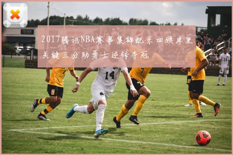 2017腾讯NBA赛事集锦配乐回顾库里关键三分助勇士逆转夺冠