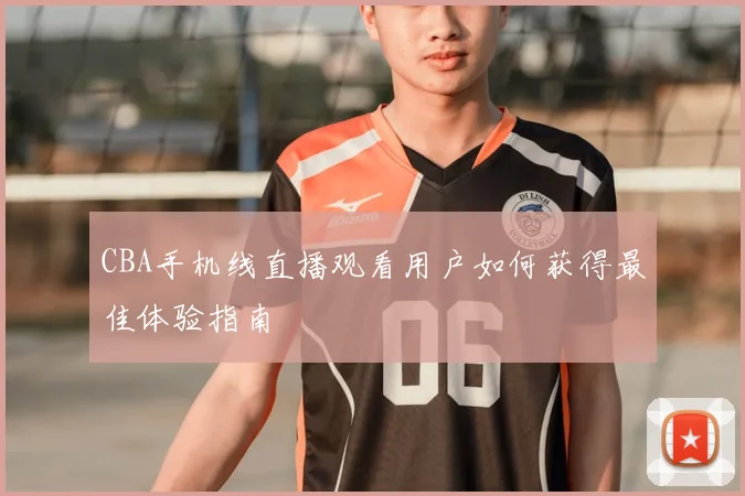 CBA手机线直播观看用户如何获得最佳体验指南