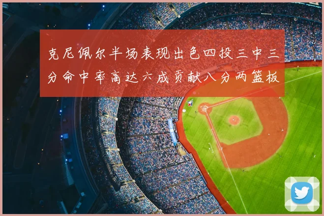 克尼佩尔半场表现出色四投三中三分命中率高达六成贡献八分两篮板