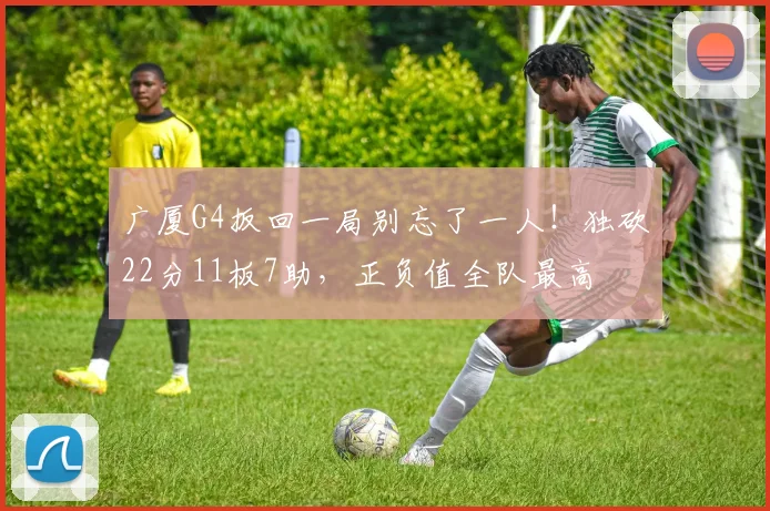 广厦G4扳回一局别忘了一人!独砍22分11板7助,正负值全队最高