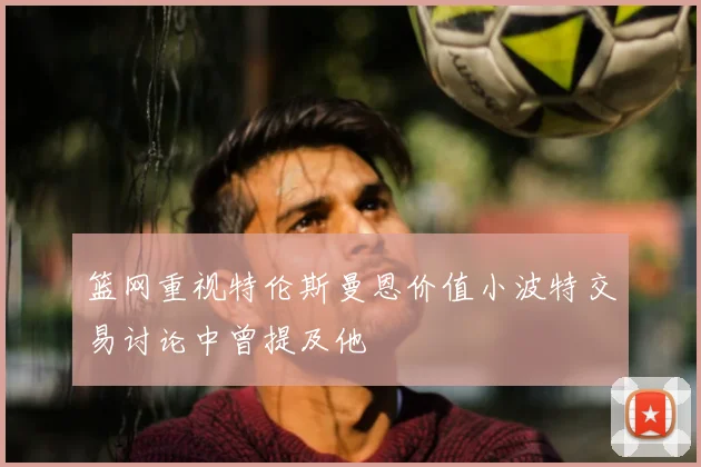 篮网重视特伦斯曼恩价值小波特交易讨论中曾提及他
