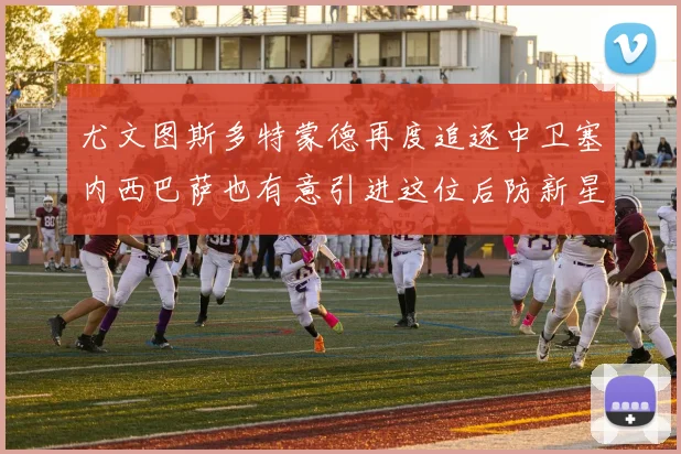 尤文图斯多特蒙德再度追逐中卫塞内西巴萨也有意引进这位后防新星