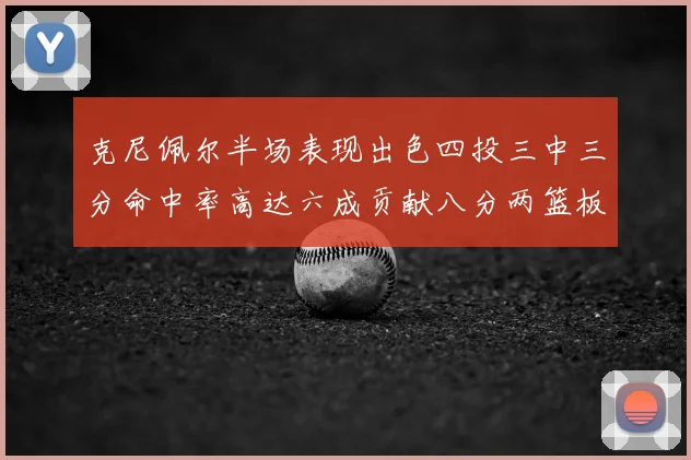 克尼佩尔半场表现出色四投三中三分命中率高达六成贡献八分两篮板