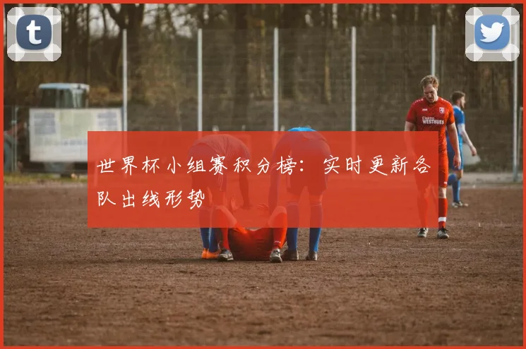 世界杯小组赛积分榜：实时更新各队出线形势