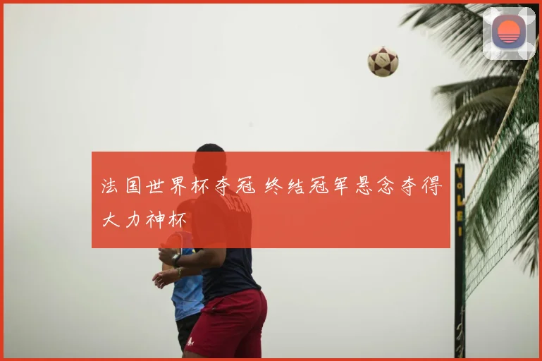 法国世界杯夺冠 终结冠军悬念夺得大力神杯