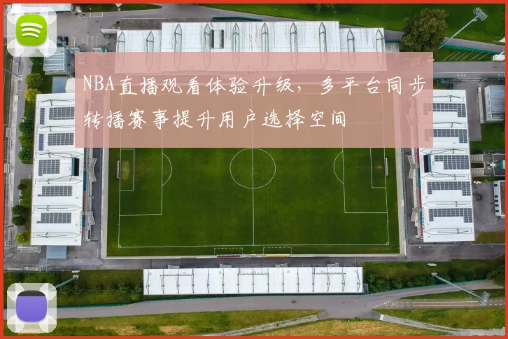 NBA直播观看体验升级,多平台同步转播赛事提升用户选择空间