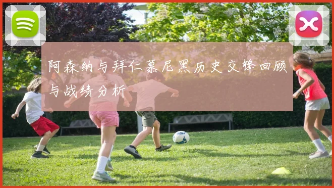 阿森纳与拜仁慕尼黑历史交锋回顾与战绩分析