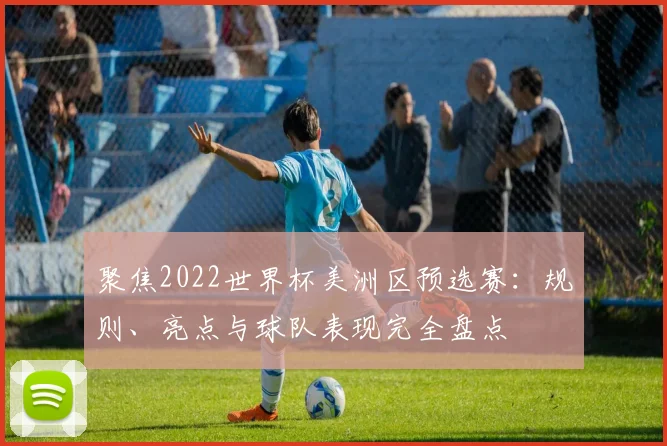 聚焦2022世界杯美洲区预选赛：规则、亮点与球队表现完全盘点