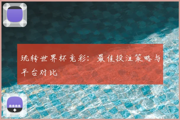 玩转世界杯竞彩:最佳投注策略与平台对比
