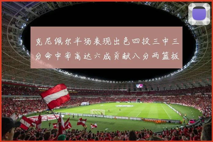 克尼佩尔半场表现出色四投三中三分命中率高达六成贡献八分两篮板