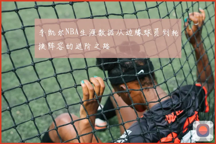 李凯尔NBA生涯数据从边缘球员到轮换阵容的进阶之路