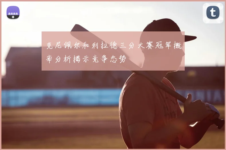 克尼佩尔和利拉德三分大赛冠军概率分析揭示竞争态势