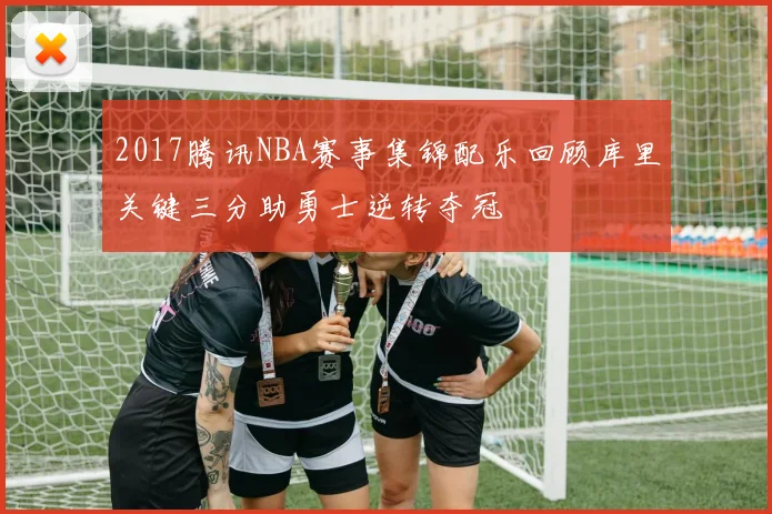 2017腾讯NBA赛事集锦配乐回顾库里关键三分助勇士逆转夺冠