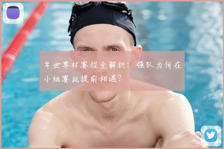 年世界杯赛程全解析：强队为何在小组赛就提前相遇？