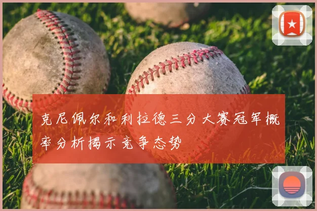 克尼佩尔和利拉德三分大赛冠军概率分析揭示竞争态势