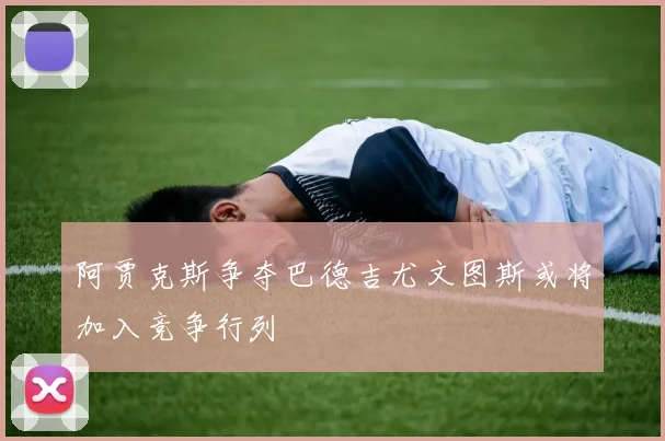 阿贾克斯争夺巴德吉尤文图斯或将加入竞争行列