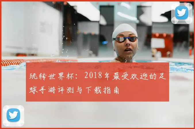 玩转世界杯：2018年最受欢迎的足球手游评测与下载指南
