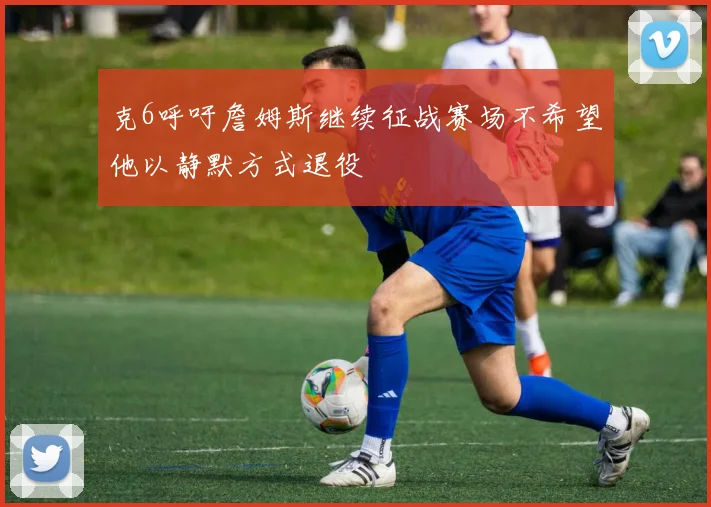克6呼吁詹姆斯继续征战赛场不希望他以静默方式退役
